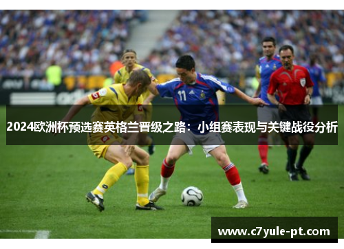2024欧洲杯预选赛英格兰晋级之路：小组赛表现与关键战役分析
