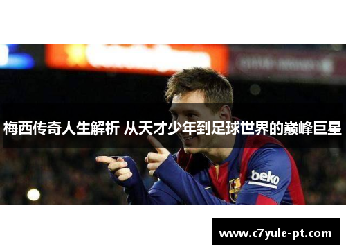 梅西传奇人生解析 从天才少年到足球世界的巅峰巨星