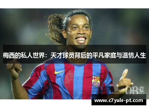梅西的私人世界：天才球员背后的平凡家庭与温情人生