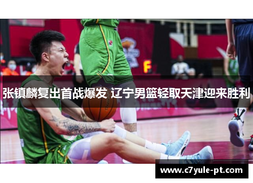 张镇麟复出首战爆发 辽宁男篮轻取天津迎来胜利