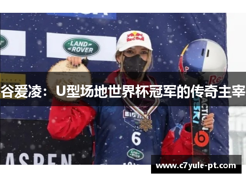 谷爱凌：U型场地世界杯冠军的传奇主宰