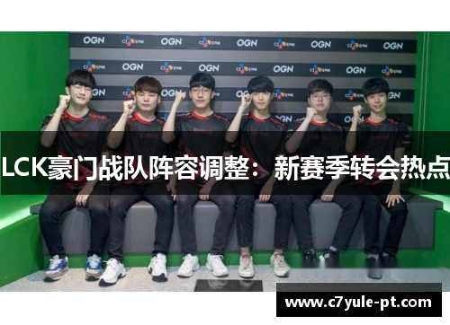 LCK豪门战队阵容调整：新赛季转会热点