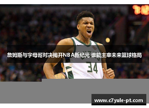 詹姆斯与字母哥对决揭开NBA新纪元 谁能主宰未来篮球格局