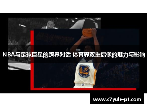 NBA与足球巨星的跨界对话 体育界双重偶像的魅力与影响