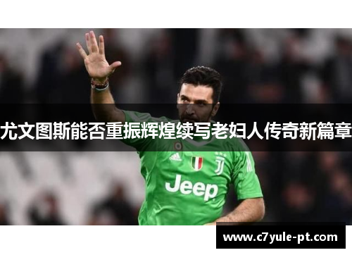 尤文图斯能否重振辉煌续写老妇人传奇新篇章