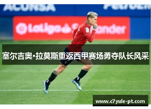 塞尔吉奥·拉莫斯重返西甲赛场勇夺队长风采