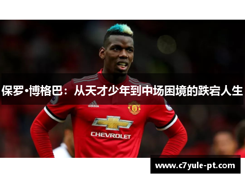 保罗·博格巴：从天才少年到中场困境的跌宕人生