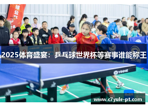 2025体育盛宴：乒乓球世界杯等赛事谁能称王